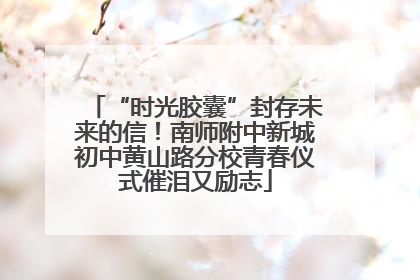 “时光胶囊”封存未来的信！南师附中新城初中黄山路分校青春仪式催泪又励志