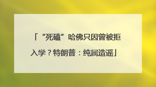“死磕”哈佛只因曾被拒入学？特朗普：纯属造谣
