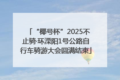 “椰号杯”2025不止骑·环溧阳1号公路自行车骑游大会圆满结束