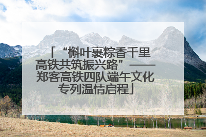 “槲叶裹粽香千里 高铁共筑振兴路”——郑客高铁四队端午文化专列温情启程