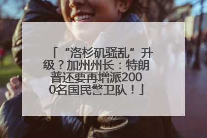 “洛杉矶骚乱”升级？加州州长：特朗普还要再增派2000名国民警卫队！