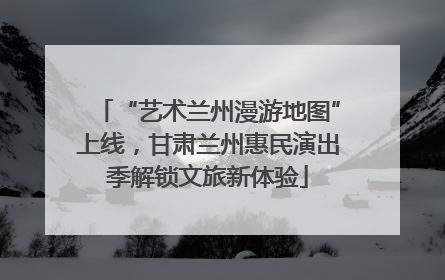 “艺术兰州漫游地图”上线，甘肃兰州惠民演出季解锁文旅新体验