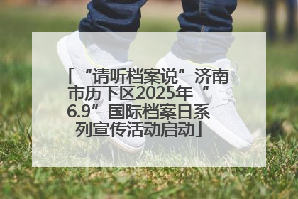“请听档案说”济南市历下区2025年“6.9”国际档案日系列宣传活动启动
