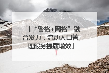 “警格+网格”融合发力，流动人口管理服务提质增效