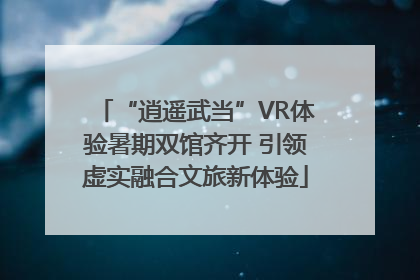 “逍遥武当”VR体验暑期双馆齐开 引领虚实融合文旅新体验