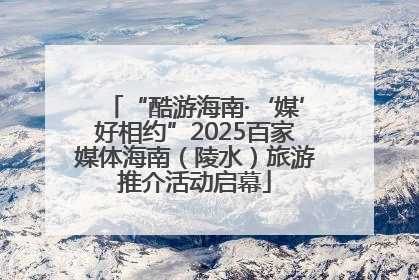 “酷游海南·‘媒’好相约”2025百家媒体海南（陵水）旅游推介活动启幕