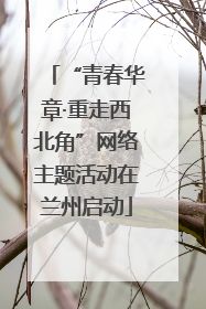 “青春华章·重走西北角”网络主题活动在兰州启动