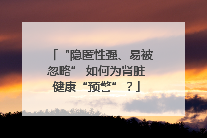 “隐匿性强、易被忽略” 如何为肾脏健康“预警”？