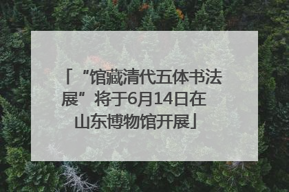 “馆藏清代五体书法展”将于6月14日在山东博物馆开展
