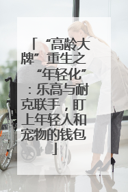 “高龄大牌”重生之“年轻化”：乐高与耐克联手，盯上年轻人和宠物的钱包