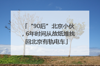 “90后”北京小伙，6年时间从故纸堆找回北京有轨电车