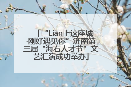 “Lian上这座城·刚好遇见你”济南第三届“海右人才节”文艺汇演成功举办