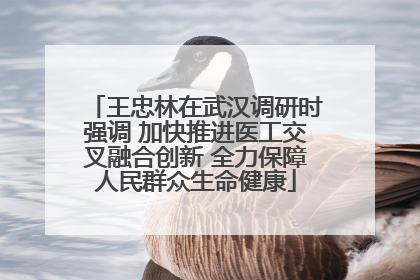 王忠林在武汉调研时强调 加快推进医工交叉融合创新 全力保障人民群众生命健康