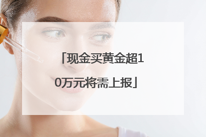现金买黄金超10万元将需上报