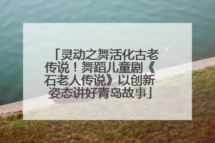 灵动之舞活化古老传说！舞蹈儿童剧《石老人传说》以创新姿态讲好青岛故事
