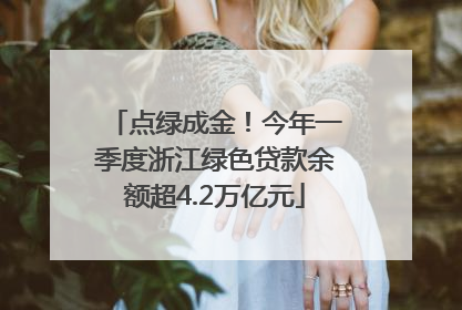 点绿成金！今年一季度浙江绿色贷款余额超4.2万亿元