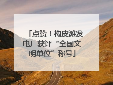 点赞！构皮滩发电厂获评“全国文明单位”称号