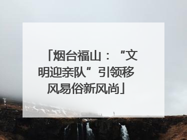 烟台福山：“文明迎亲队”引领移风易俗新风尚