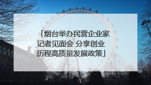 烟台举办民营企业家记者见面会 分享创业历程高质量发展政策
