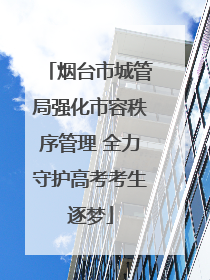 烟台市城管局强化市容秩序管理 全力守护高考考生逐梦