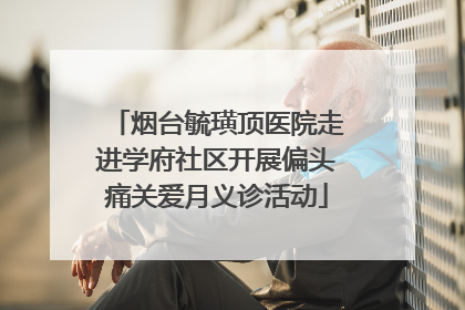 烟台毓璜顶医院走进学府社区开展偏头痛关爱月义诊活动