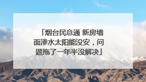 烟台民意通 新房墙面渗水太阳能没安，问题拖了一年半没解决
