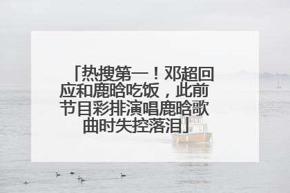 热搜第一！邓超回应和鹿晗吃饭，此前节目彩排演唱鹿晗歌曲时失控落泪