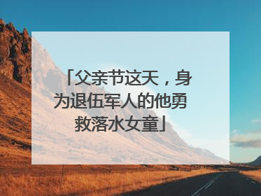 父亲节这天，身为退伍军人的他勇救落水女童
