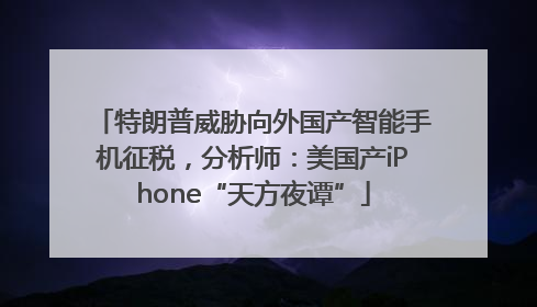 特朗普威胁向外国产智能手机征税，分析师：美国产iPhone“天方夜谭”