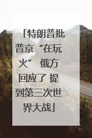 特朗普批普京“在玩火” 俄方回应了 提到第三次世界大战