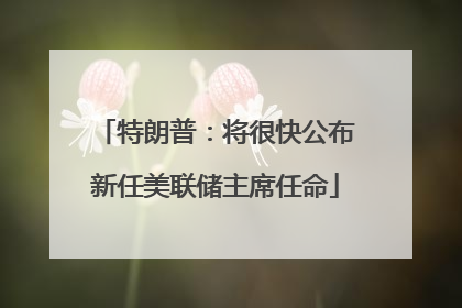 特朗普：将很快公布新任美联储主席任命