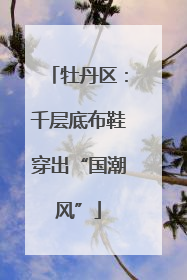 牡丹区：千层底布鞋穿出“国潮风”