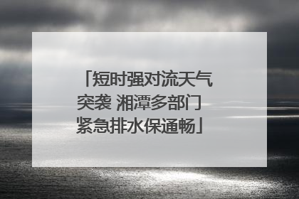 短时强对流天气突袭 湘潭多部门紧急排水保通畅