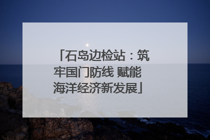 石岛边检站：筑牢国门防线 赋能海洋经济新发展