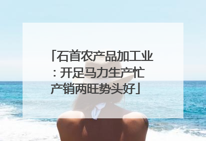 石首农产品加工业：开足马力生产忙 产销两旺势头好