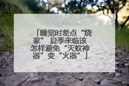 睡觉时差点“烧家” 夏季来临该怎样避免“灭蚊神器”变“火器”