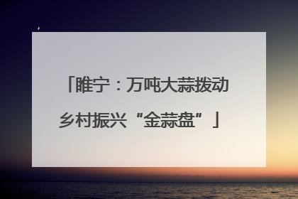 睢宁：万吨大蒜拨动乡村振兴“金蒜盘”