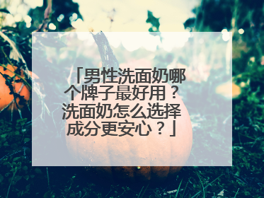 男性洗面奶哪个牌子最好用？洗面奶怎么选择成分更安心？