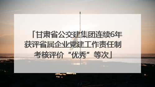 甘肃省公交建集团连续6年获评省属企业党建工作责任制考核评价“优秀”等次