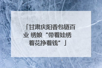 甘肃庆阳香包链百业 绣娘“带着娃绣着花挣着钱”