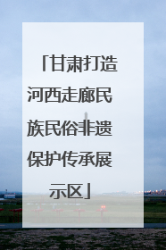 甘肃打造河西走廊民族民俗非遗保护传承展示区