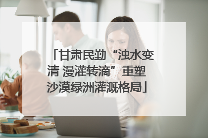 甘肃民勤“浊水变清 漫灌转滴”重塑沙漠绿洲灌溉格局