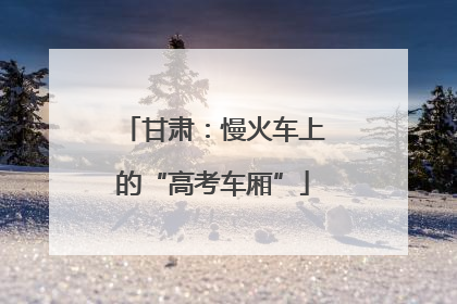 甘肃：慢火车上的“高考车厢”