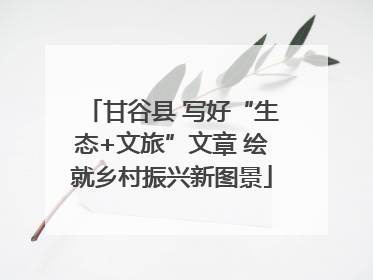 甘谷县 写好“生态+文旅”文章 绘就乡村振兴新图景