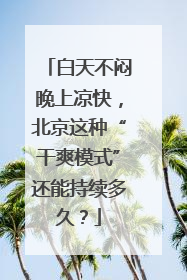 白天不闷晚上凉快，北京这种“干爽模式”还能持续多久？