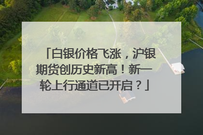 白银价格飞涨，沪银期货创历史新高！新一轮上行通道已开启？