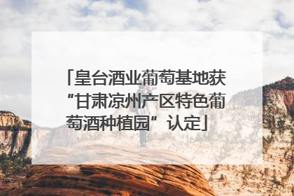 皇台酒业葡萄基地获“甘肃凉州产区特色葡萄酒种植园”认定