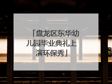 盘龙区东华幼儿园毕业典礼上演环保秀