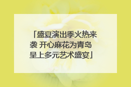 盛夏演出季火热来袭 开心麻花为青岛呈上多元艺术盛宴