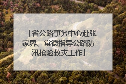 省公路事务中心赴张家界、常德指导公路防汛抢险救灾工作